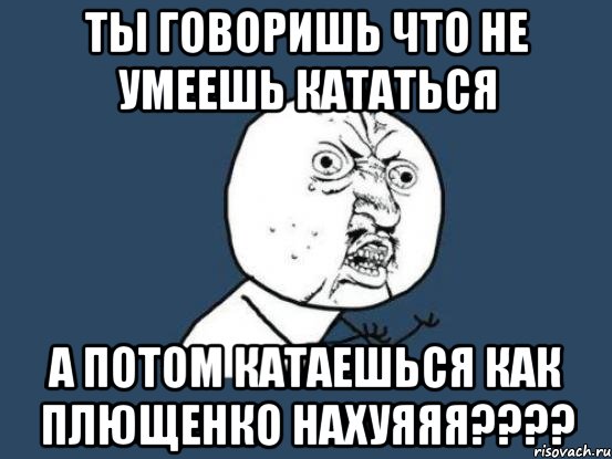 Ты говоришь что не умеешь кататься А потом катаешься как Плющенко НАХУЯЯЯ????, Мем Ну почему