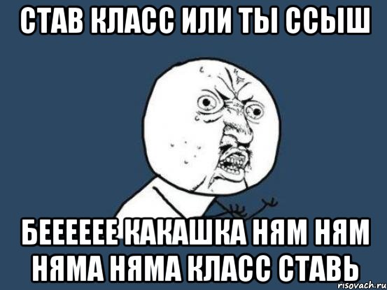 Став класс или ты ссыш Бееееее Какашка ням ням няма няма класс ставь, Мем Ну почему