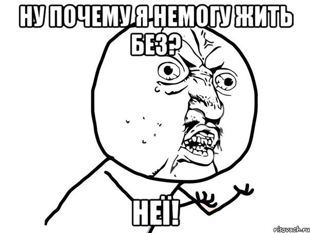 Ну почему я немогу жить без? Неї!, Мем Ну почему (белый фон)