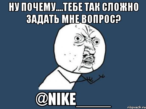 Ну почему....Тебе так сложно задать мне вопрос? @Nike____, Мем Ну почему