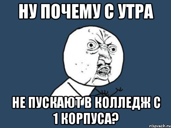 ну почему с утра не пускают в колледж с 1 корпуса?, Мем Ну почему