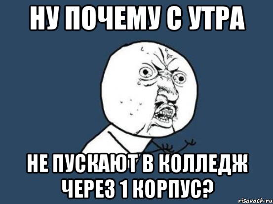 ну почему с утра не пускают в колледж через 1 корпус?, Мем Ну почему