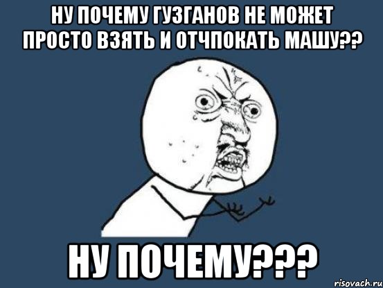 ну почему гузганов не может просто взять и отчпокать машу?? ну почему???, Мем Ну почему