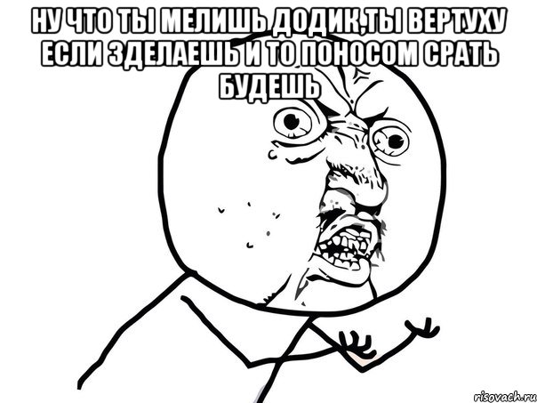 ну что ты мелишь додик,ты вертуху если зделаешь и то поносом срать будешь , Мем Ну почему (белый фон)