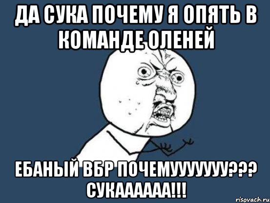 ДА СУКА ПОЧЕМУ Я ОПЯТЬ В КОМАНДЕ ОЛЕНЕЙ ЕБАНЫЙ ВБР ПОЧЕМУУУУУУУ??? СУКАААААА!!!