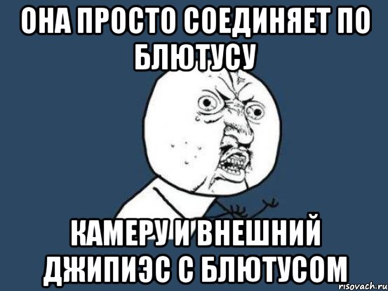 она просто соединяет по блютусу камеру и внешний джипиэс с блютусом, Мем Ну почему