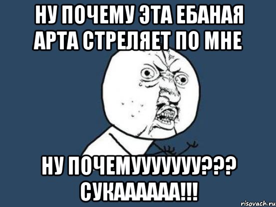 НУ ПОЧЕМУ ЭТА ЕБАНАЯ АРТА СТРЕЛЯЕТ ПО МНЕ НУ ПОЧЕМУУУУУУУ??? СУКАААААА!!!, Мем Ну почему