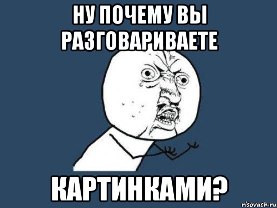 ну почему вы разговариваете картинками?, Мем Ну почему