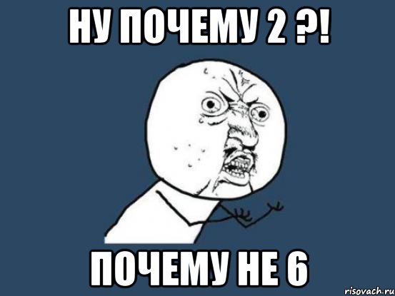 Ну почему 2 ?! почему не 6, Мем Ну почему