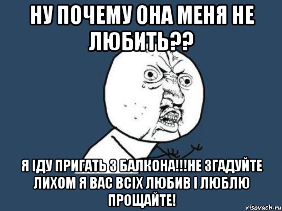 Ну почему она меня не любить?? Я іду пригать з балкона!!!не згадуйте лихом я вас всіх любив і люблю прощайте!, Мем Ну почему