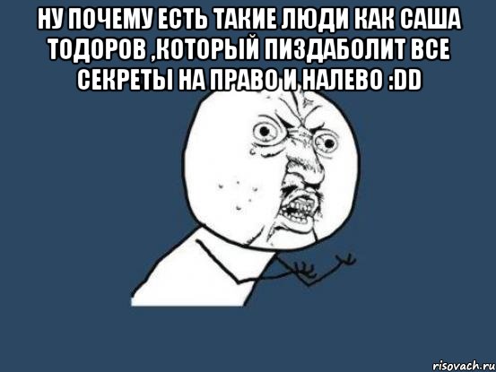 Ну почему есть такие люди как Саша Тодоров ,который пиздаболит все секреты на право и налево :DD , Мем Ну почему