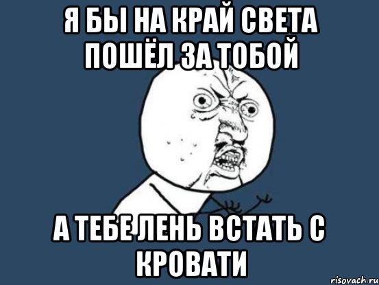 Я БЫ НА КРАЙ СВЕТА ПОШЁЛ ЗА ТОБОЙ А ТЕБЕ ЛЕНЬ ВСТАТЬ С КРОВАТИ, Мем Ну почему