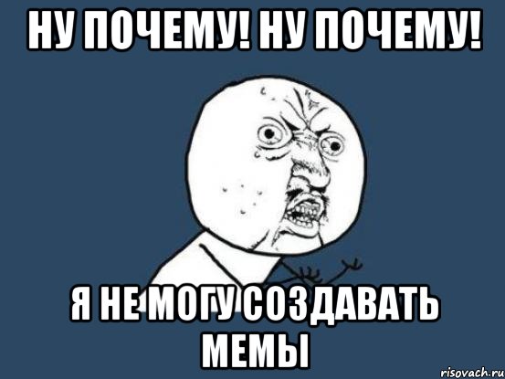 ну почему! ну почему! я не могу создавать мемы, Мем Ну почему