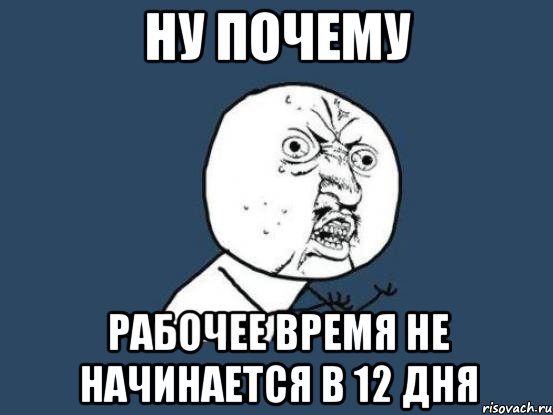 НУ ПОЧЕМУ РАБОЧЕЕ ВРЕМЯ НЕ НАЧИНАЕТСЯ В 12 ДНЯ, Мем Ну почему