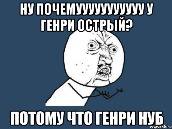 ну почемууууууууууу у генри острый? потому что генри нуб, Мем Ну почему