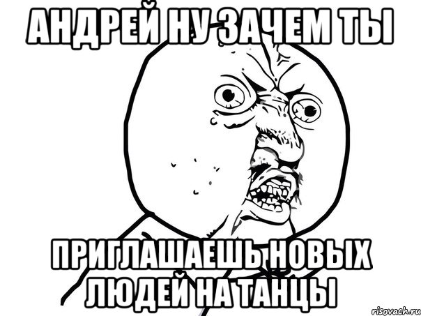 Андрей ну зачем ты Приглашаешь новых людей на танцы, Мем Ну почему (белый фон)