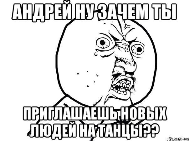 Андрей ну зачем ты Приглашаешь новых людей на танцы??, Мем Ну почему (белый фон)