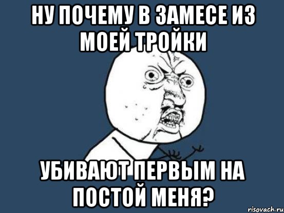 Ну почему в замесе из моей тройки Убивают первым на постой меня?, Мем Ну почему