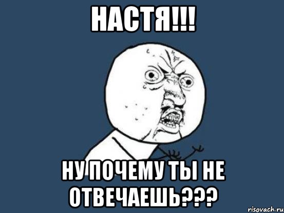 Настя!!! Ну почему ты не отвечаешь???, Мем Ну почему