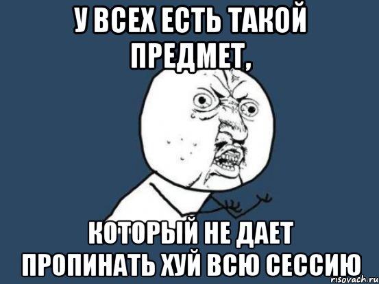 У всех есть такой предмет, который не дает пропинать хуй всю сессию, Мем Ну почему