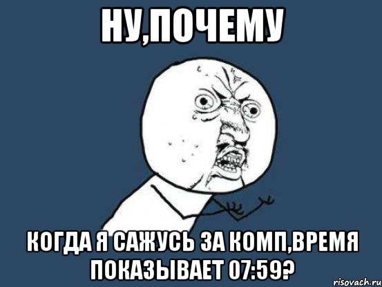 Ну,почему Когда я сажусь за комп,время показывает 07:59?, Мем Ну почему