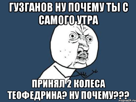 Гузганов ну почему ты с самого утра принял 2 колеса теофедрина? ну почему???, Мем Ну почему