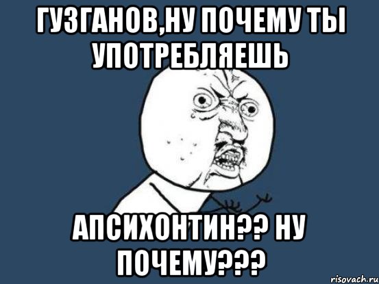 Гузганов,ну почему ты употребляешь Апсихонтин?? ну почему???, Мем Ну почему