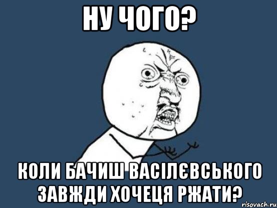 Ну чого? Коли бачиш Васілєвського завжди хочеця ржати?, Мем Ну почему