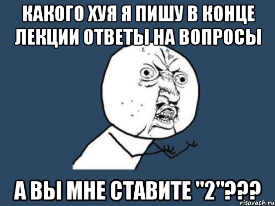 какого хуя я пишу в конце лекции ответы на вопросы а вы мне ставите "2"???, Мем Ну почему