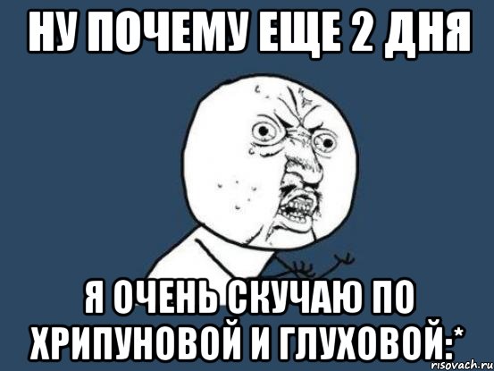 ну почему еще 2 дня я очень скучаю по ХРИПУНОВОЙ И ГЛУХОВОЙ:*, Мем Ну почему