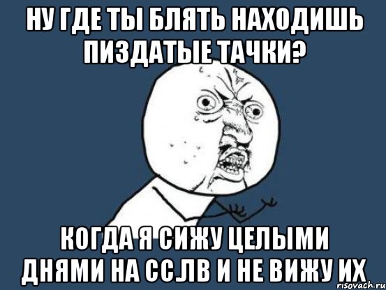 НУ ГДЕ ТЫ БЛЯТЬ НАХОДИШЬ ПИЗДАТЫЕ ТАЧКИ? КОГДА Я СИЖУ ЦЕЛЫМИ ДНЯМИ НА СС.ЛВ И НЕ ВИЖУ ИХ, Мем Ну почему