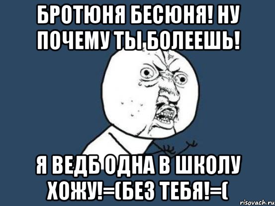 бротюня бесюня! ну почему ты болеешь! я ведб одна в школу хожу!=(без тебя!=(, Мем Ну почему