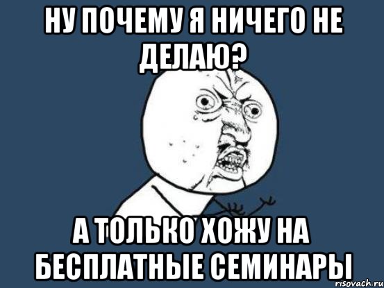 Ну почему я ничего не делаю? А только хожу на бесплатные семинары, Мем Ну почему