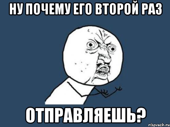 ну почему его второй раз отправляешь?, Мем Ну почему