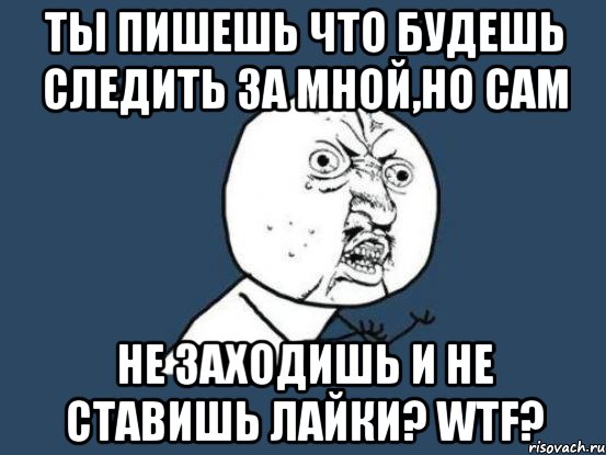 Ты пишешь что будешь следить за мной,но сам Не заходишь и не ставишь лайки? wtf?, Мем Ну почему