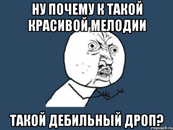 ну почему к такой красивой мелодии такой дебильный дроп?, Мем Ну почему