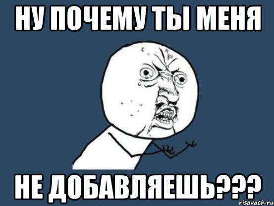 НУ ПОЧЕМУ ТЫ МЕНЯ НЕ ДОБАВЛЯЕШЬ???, Мем Ну почему