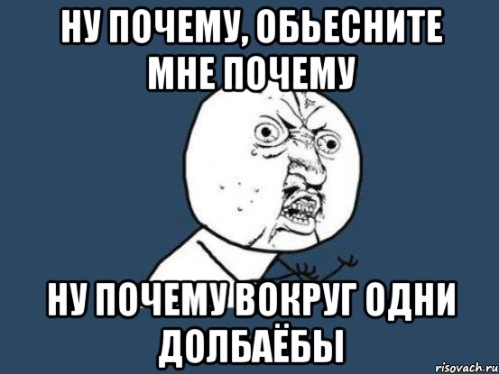 ну почему, обьесните мне почему ну почему вокруг одни долбаёбы, Мем Ну почему