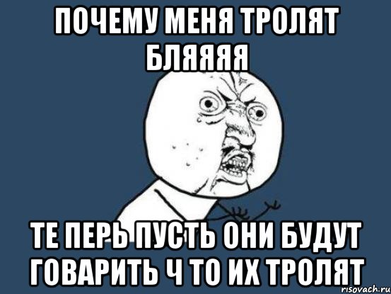 почему меня тролят бляяяя те перь пусть они будут говарить ч то их тролят, Мем Ну почему