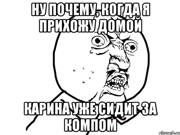 Ну почему, когда я прихожу домой Карина уже сидит за компом, Мем Ну почему (белый фон)