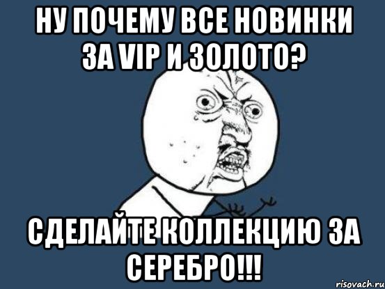 НУ ПОЧЕМУ ВСЕ НОВИНКИ ЗА VIP и ЗОЛОТО? СДЕЛАЙТЕ КОЛЛЕКЦИЮ ЗА СЕРЕБРО!!!, Мем Ну почему