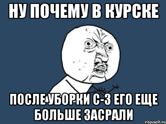 ну почему в Курске после уборки с-з его еще больше засрали, Мем Ну почему