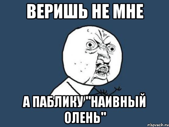 Веришь не мне а паблику "Наивный олень", Мем Ну почему