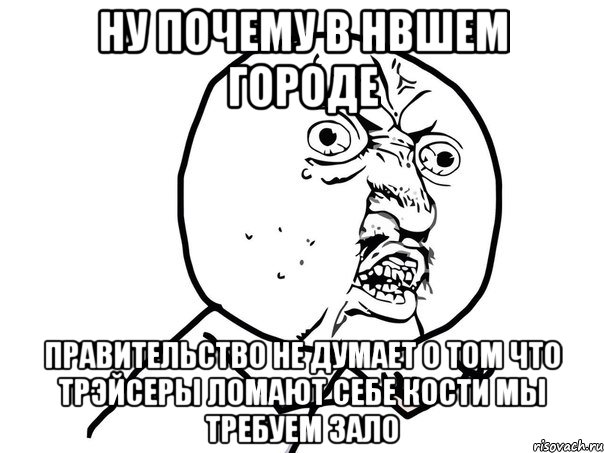 ну почему в нвшем городе правительство не думает о том что трэйсеры ломают себе кости мы требуем зало, Мем Ну почему (белый фон)