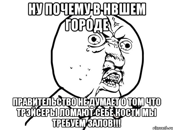 ну почему в нвшем городе правительство не думает о том что трэйсеры ломают себе кости мы требуем залов!!!, Мем Ну почему (белый фон)