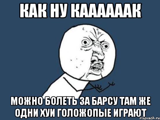 Как ну каааааак Можно болеть за барсу там же одни хуи голожопые играют, Мем Ну почему