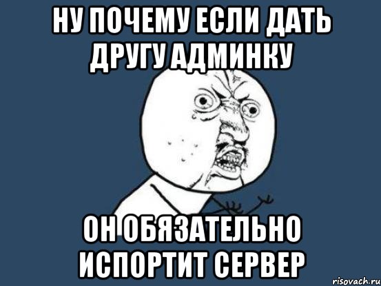 ну почему если дать другу админку он обязательно испортит сервер, Мем Ну почему