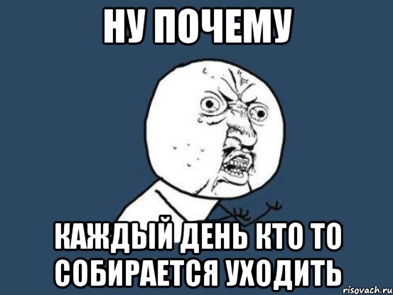 ну почему каждый день кто то собирается уходить, Мем Ну почему