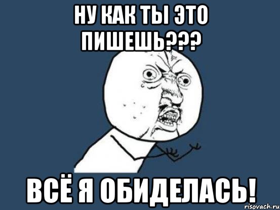 ну как ты это пишешь??? всё я обиделась!, Мем Ну почему