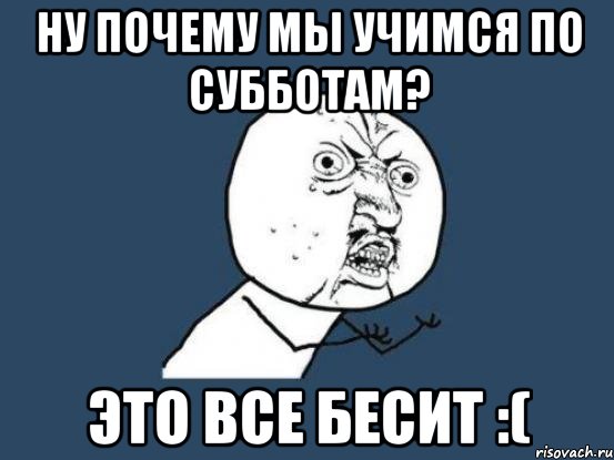 Ну почему мы учимся по субботам? Это все бесит :(, Мем Ну почему